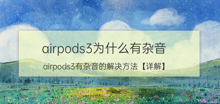 airpods3为什么有杂音 airpods3有杂音的解决方法【详解】